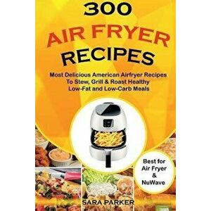 300 Air Fryer Recipes: Most Delicious American Airfryer Recipes to Stew, Grill & Roast Healthy Low-Fat and Low-Carb Meals, Paperback - MS Sara Parker imagine