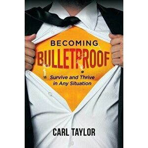 Becoming Bulletproof: Survive and Thrive in Any Situation, Paperback - Carl Taylor imagine