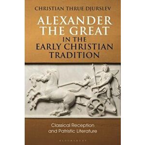Alexander the Great in the Early Christian Tradition. Classical Reception and Patristic Literature, Paperback - Dr Christian Thrue Djurslev imagine