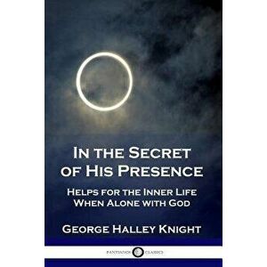 In the Secret of His Presence: Helps for the Inner Life When Alone with God, Paperback - George Halley Knight imagine