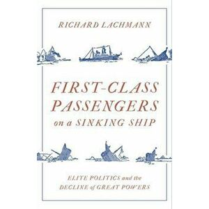 First Class Passengers on a Sinking Ship: Elite Politics and the Decline of Great Powers, Hardcover - Richard Lachmann imagine