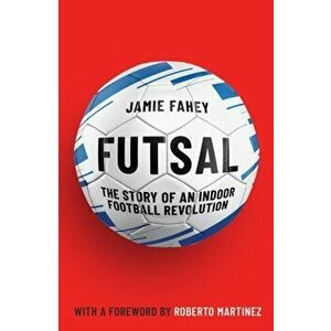 Futsal. The Story of An Indoor Football Revolution, Paperback - Jamie Fahey imagine