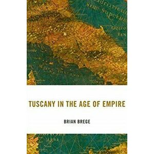 Tuscany in the Age of Empire, Hardback - Brian Brege imagine