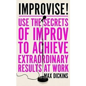 Improvise!. Use the Secrets of Improv to Achieve Extraordinary Results at Work, Paperback - Max Dickins imagine