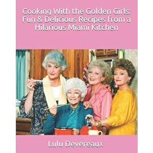 Cooking With the Golden Girls: Fun & Delicious Recipes from a Hilarious Miami Kitchen, Paperback - Lulu Devereaux imagine