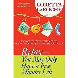Relax - You May Only Have a Few Minutes Left: Using the Power of Humor to Overcome Stress in Your Life and Work, Paperback - Loretta LaRoche imagine