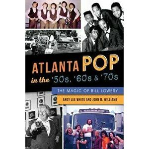 Atlanta Pop in the '50s, '60s and '70s: The Magic of Bill Lowery, Paperback - Andy Lee White imagine