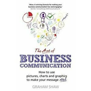 The Art of Business Communication: How to Use Pictures, Charts and Graphics to Make Your Message Stick, Paperback - Graham Shaw imagine