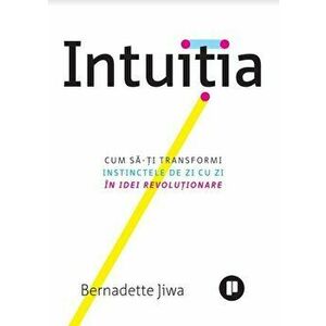Intuitia. Cum sa-ti transformi instinctele de zi cu zi in idei revolutionare - Bernadette Jiwa imagine