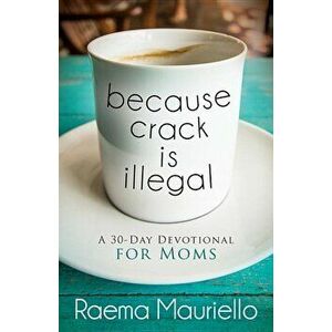 Because Crack Is Illegal: A 30-Day Devotional for Moms, Paperback - Raema Mauriello imagine