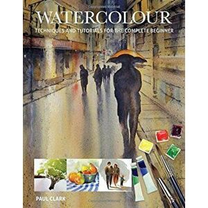 Watercolour: Techniques and Tutorials for the Complete Beginner, Paperback - Paul Clark imagine