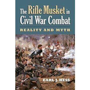 The Rifle Musket in Civil War Combat: Reality and Myth, Paperback - Earl J. Hess imagine