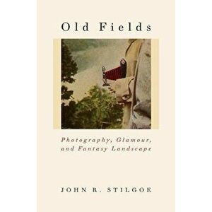 Old Fields: Photography, Glamour, and Fantasy Landscape, Hardcover - John R. Stilgoe imagine