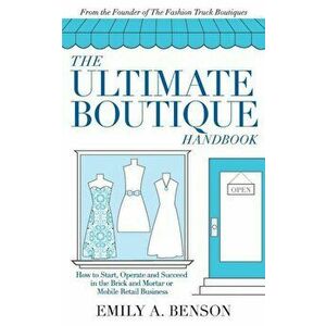 The Ultimate Boutique Handbook: How to Start, Operate and Succeed in a Brick and Mortar or Mobile Retail Business, Paperback - Emily A. Benson imagine