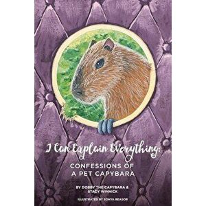 I Can Explain Everything: Confessions of a Pet Capybara, Paperback - Stacy Winnick imagine