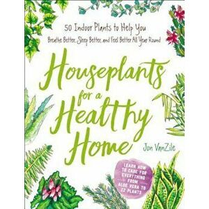 Houseplants for a Healthy Home: 50 Indoor Plants to Help You Breathe Better, Sleep Better, and Feel Better All Year Round, Hardcover - Jon VanZile imagine
