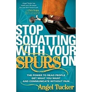 Stop Squatting with Your Spurs on: The Power to Read People, Get What You Want, and Communicate Without Pain, Paperback - Angel Tucker imagine