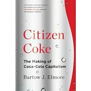 Citizen Coke: The Making of Coca-Cola Capitalism, Paperback - Bartow J. Elmore imagine