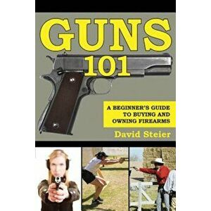 Guns 101: A Beginner's Guide to Buying and Owning Firearms, Paperback - David Steier imagine