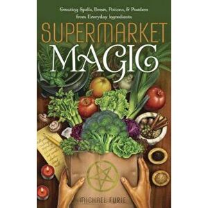 Supermarket Magic: Creating Spells, Brews, Potions & Powders from Everyday Ingredients, Paperback - Michael Furie imagine