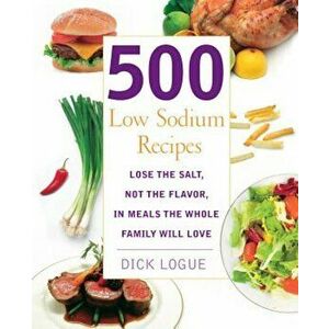 500 Low Sodium Recipes: Lose the Salt, Not the Flavor, in Meals the Whole Family Will Love, Paperback - Dick Logue imagine