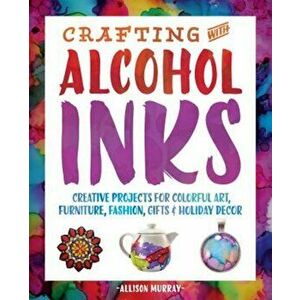 Crafting with Alcohol Inks: Creative Projects for Colorful Art, Furniture, Fashion, Gifts and Holiday Decor, Paperback - Allison Murray imagine