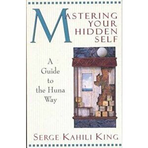Mastering Your Hidden Self: Guide to the Huna Way, Paperback - Serge Kahili King imagine
