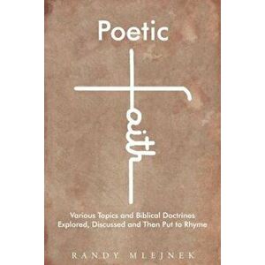 Poetic Faith: Various Topics and Biblical Doctrines Explored, Discussed, and Then Put to Rhyme, Paperback - Randy Mlejnek imagine