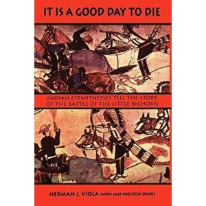 It is a Good Day to Die: Indian Eyewitnesses Tell the Story of the Battle of the Little Bighorn, Paperback - Herman J. Viola imagine