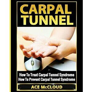 Carpal Tunnel: How to Treat Carpal Tunnel Syndrome: How to Prevent Carpal Tunnel Syndrome, Paperback - Ace McCloud imagine