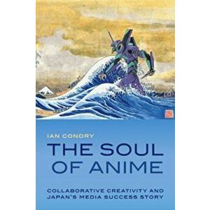The Soul of Anime: Collaborative Creativity and Japan's Media Success Story, Paperback - Ian Condry imagine