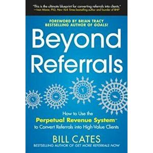 Beyond Referrals: How to Use the Perpetual Revenue System to Convert Referrals Into High-Value Clients, Paperback - Bill Cates imagine