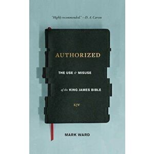 Authorized: The Use and Misuse of the King James Bible, Paperback - Mark Ward imagine