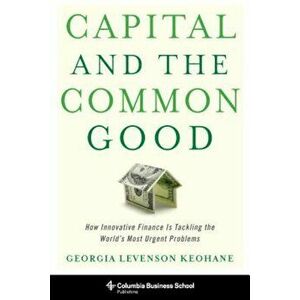 Capital and the Common Good: How Innovative Finance Is Tackling the World's Most Urgent Problems, Hardcover - Georgia Levenson Keohane imagine