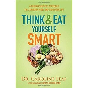 Think and Eat Yourself Smart: A Neuroscientific Approach to a Sharper Mind and Healthier Life, Paperback - Dr Caroline Leaf imagine