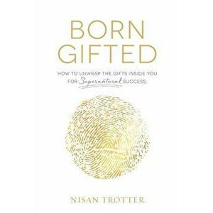 Born Gifted: How to Unwrap the Gifts Inside You for Supernatural Success!, Paperback - Nisan Trotter imagine