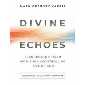 Divine Echoes Study Guide: Reconciling Prayer with the Uncontrolling Love of God, Paperback - Mark Gregory Karris imagine