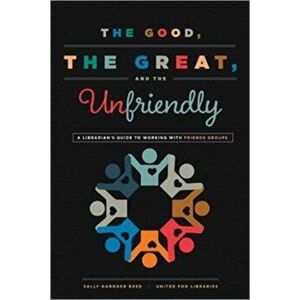 The Good, the Great, and the Unfriendly: A Librarian's Guide to Working with Friends Groups, Paperback - Sally Gardner Reed imagine