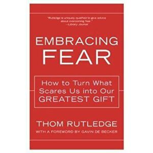 Embracing Fear: How to Turn What Scares Us Into Our Greatest Gift, Paperback - Thom Rutledge imagine