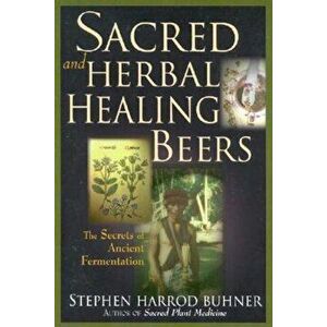 Sacred and Herbal Healing Beers: The Secrets of Ancient Fermentation, Paperback - Stephen Harrod Buhner imagine