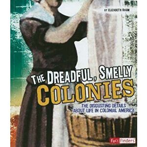 The Dreadful, Smelly Colonies: The Disgusting Details about Life in Colonial America, Paperback - Elizabeth Raum imagine