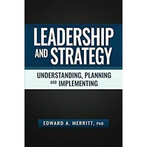 Leadership and Strategy: Understanding, Planning, and Implementing, Paperback - Edward a. Merritt imagine