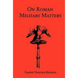 On Roman Military Matters; A 5th Century Training Manual in Organization, Weapons and Tactics, as Practiced by the Roman Legions, Paperback - Flavius imagine