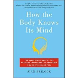How the Body Knows Its Mind: The Surprising Power of the Physical Environment to Influence How You Think and Feel, Paperback - Sian Beilock imagine