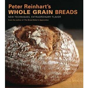 Peter Reinhart's Whole Grain Breads: New Techniques, Extraordinary Flavor, Hardcover - Peter Reinhart imagine
