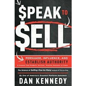 Speak to Sell: Persuade, Influence, and Establish Authority & Promote Your Products, Services, Practice, Business, or Cause, Paperback - Dan Kennedy imagine