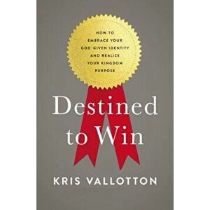 Destined to Win: How to Embrace Your God-Given Identity and Realize Your Kingdom Purpose, Paperback - Kris Vallotton imagine