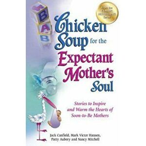 Chicken Soup for the Expectant Mother's Soul: Stories to Inspire and Warm the Hearts of Soon-To-Be Mothers, Paperback - Jack Canfield imagine