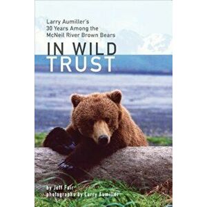In Wild Trust: Larry Aumiller's Thirty Years Among the McNeil River Brown Bears, Hardcover - Jeff Fair imagine