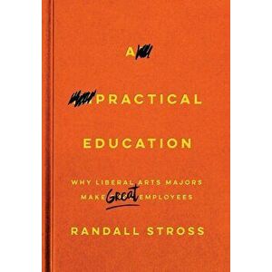 A Practical Education: Why Liberal Arts Majors Make Great Employees, Hardcover - Randall Stross imagine